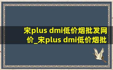 宋plus dmi(低价烟批发网)价_宋plus dmi(低价烟批发网)价格